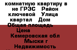 2-комнатную квартиру в -не ГРЭС › Район ­ ключевой › Улица ­ 4 квартал › Дом ­ 13 › Общая площадь ­ 13 › Цена ­ 1 250 000 - Кемеровская обл., Мыски г. Недвижимость » Квартиры продажа   . Кемеровская обл.